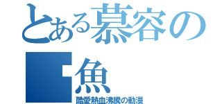 とある慕容の囧魚（酷愛熱血沸騰の動漫）