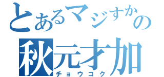 とあるマジすかの秋元才加（チョウコク）