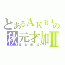 とあるＡＫＢ４８の秋元才加Ⅱ（完全復活）