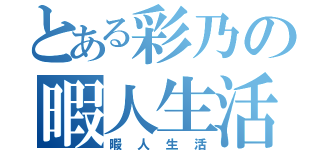 とある彩乃の暇人生活（暇人生活）