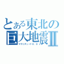 とある東北の巨大地震Ⅱ（マグニチュード８．８）