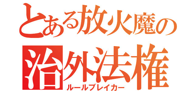 とある放火魔の治外法権（ルールブレイカー）