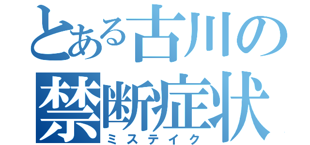 とある古川の禁断症状（ミステイク）