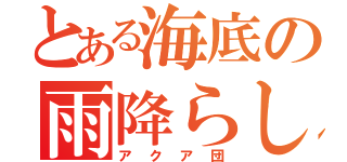 とある海底の雨降らし（アクア団）