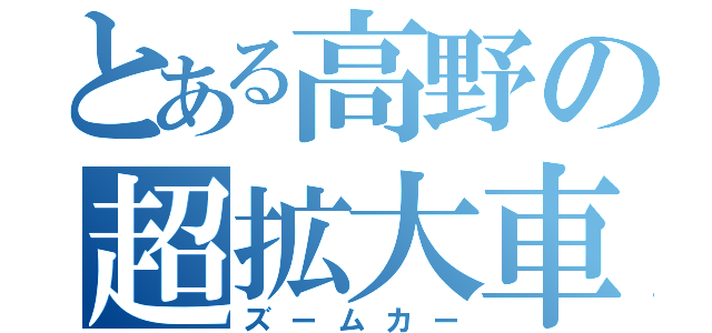 とある高野の超拡大車（ズームカー）