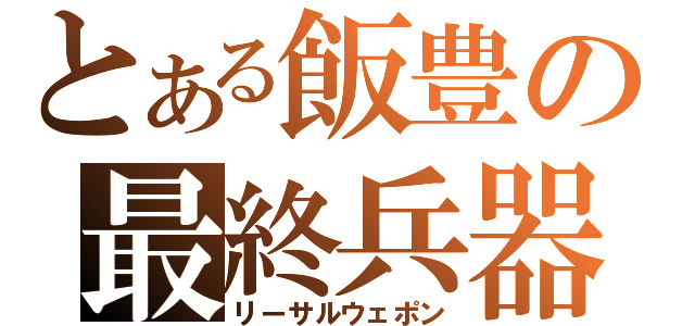 とある飯豊の最終兵器（リーサルウェポン）