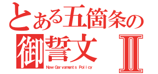 とある五箇条の御誓文Ⅱ（Ｎｅｗ Ｇａｒｖａｍｅｎｔｓ Ｐｏｌｉｃｙ）