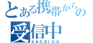 とある携帯からの受信中（ｓｅｎｄｉｎｇ）