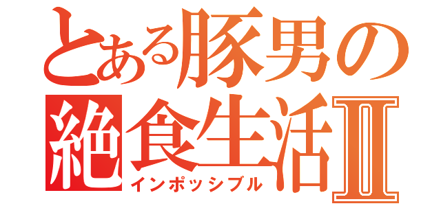 とある豚男の絶食生活Ⅱ（インポッシブル）