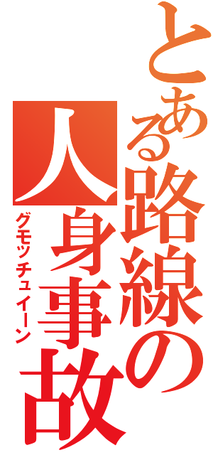 とある路線の人身事故（グモッチュイーン）