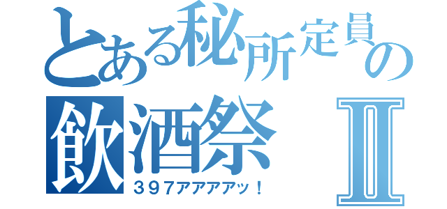 とある秘所定員の飲酒祭Ⅱ（３９７アアアアッ！）