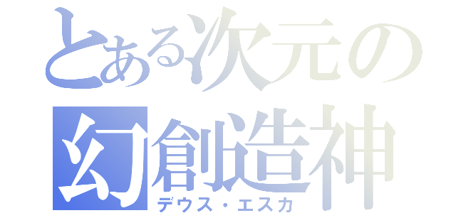 とある次元の幻創造神（デウス・エスカ）