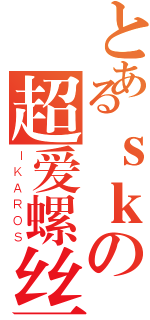 とあるｓｋの超爱螺丝（ＩＫＡＲＯＳ）