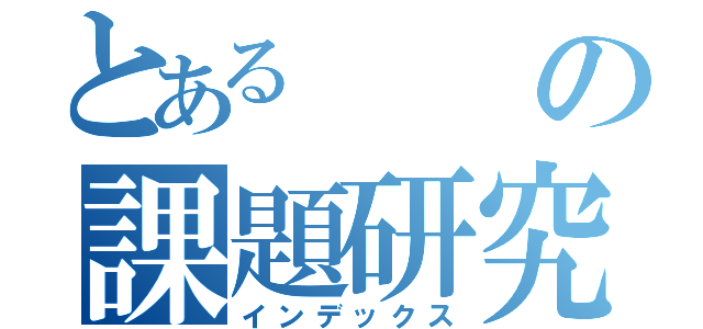 とあるの課題研究（インデックス）