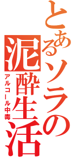 とあるソラの泥酔生活（アルコール中毒）