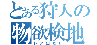 とある狩人の物欲検地（レア出ない）