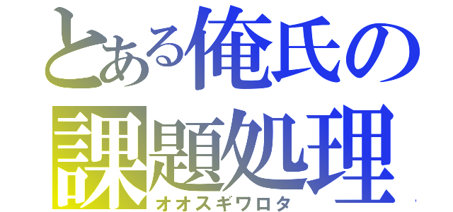 とある俺氏の課題処理（オオスギワロタ）