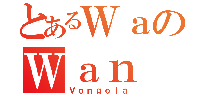 とあるＷａのＷａｎ（Ｖｏｎｇｏｌａ）