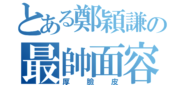 とある鄭穎謙の最帥面容（厚臉皮）