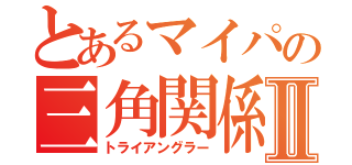 とあるマイパの三角関係Ⅱ（トライアングラー）