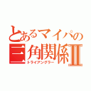 とあるマイパの三角関係Ⅱ（トライアングラー）