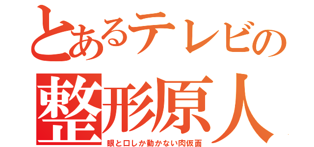 とあるテレビの整形原人（眼と口しか動かない肉仮面）