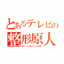 とあるテレビの整形原人（眼と口しか動かない肉仮面）