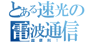 とある速光の電波通信（超便利！）