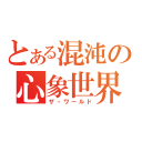 とある混沌の心象世界（ザ・ワールド）