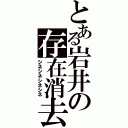 とある岩井の存在消去（シネシネシネシネ）