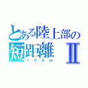 とある陸上部の短距離Ⅱ（１００ｍ）