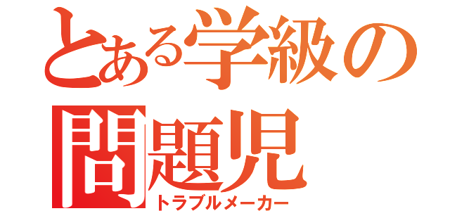 とある学級の問題児（トラブルメーカー）