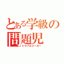 とある学級の問題児（トラブルメーカー）