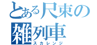 とある尺束の雑列車（スカレンジ）