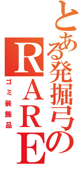 とある発掘弓のＲＡＲＥ７（ゴミ装飾品）