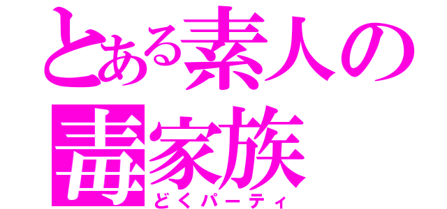 とある素人の毒家族（どくパーティ）