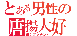 とある男性の唐揚大好（蟲〈プッチン〉）