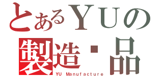 とあるＹＵの製造絕品（ＹＵ Ｍａｎｕｆａｃｔｕｒｅ）