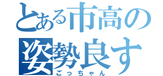 とある市高の姿勢良すぎ（ごっちゃん）