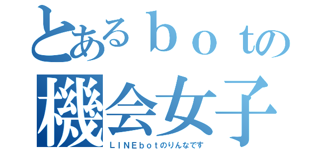 とあるｂｏｔの機会女子（ＬＩＮＥｂｏｔのりんなです）