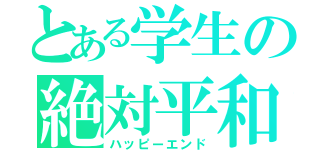 とある学生の絶対平和（ハッピーエンド）