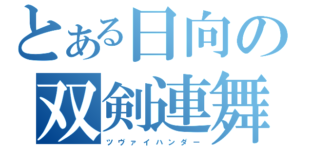 とある日向の双剣連舞（ツ ヴ ァ イ ハ ン ダ ー）