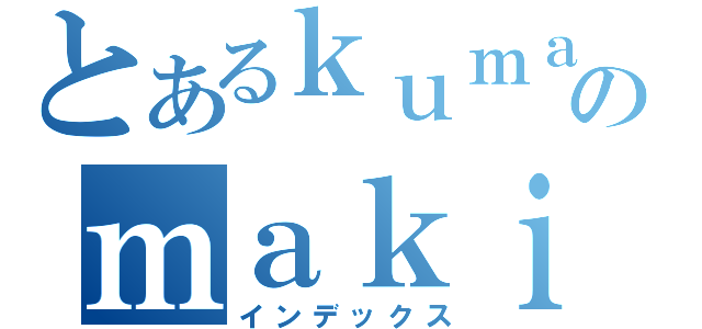 とあるｋｕｍａｓａｎのｍａｋｉｎｏ（インデックス）