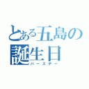 とある五島の誕生日（バースデー）