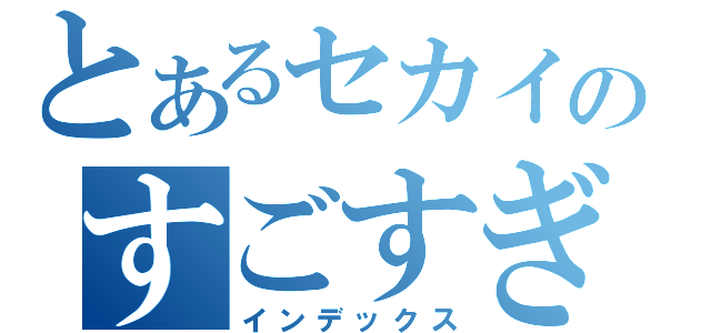 とあるセカイのすごすぎせかい（インデックス）