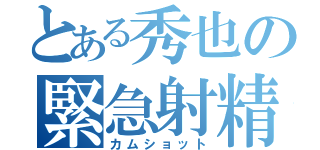 とある秀也の緊急射精（カムショット）