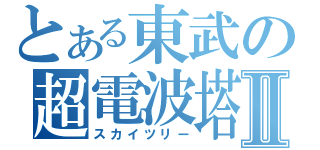 とある東武の超電波塔Ⅱ（スカイツリー）