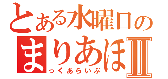 とある水曜日のまりあほりⅡ（っくあらいぶ）