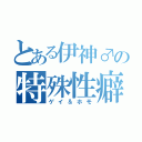 とある伊神♂の特殊性癖（ゲイ＆ホモ）