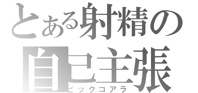 とある射精の自己主張（ビックコアラ）